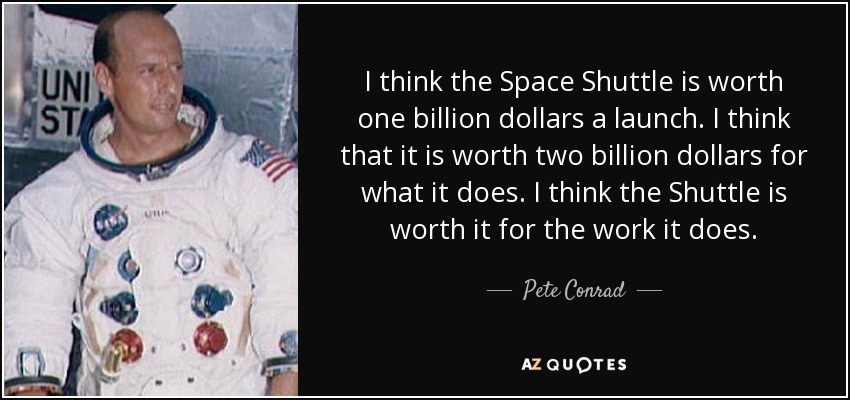 I think the Space Shuttle is worth one billion dollars a launch. I think that it is worth two billion dollars for what it does. I think the Shuttle is worth it for the work it does. - Pete Conrad