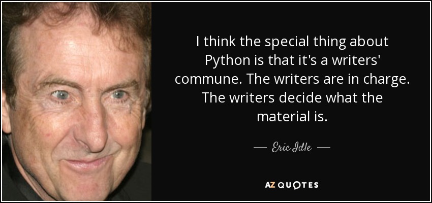 I think the special thing about Python is that it's a writers' commune. The writers are in charge. The writers decide what the material is. - Eric Idle
