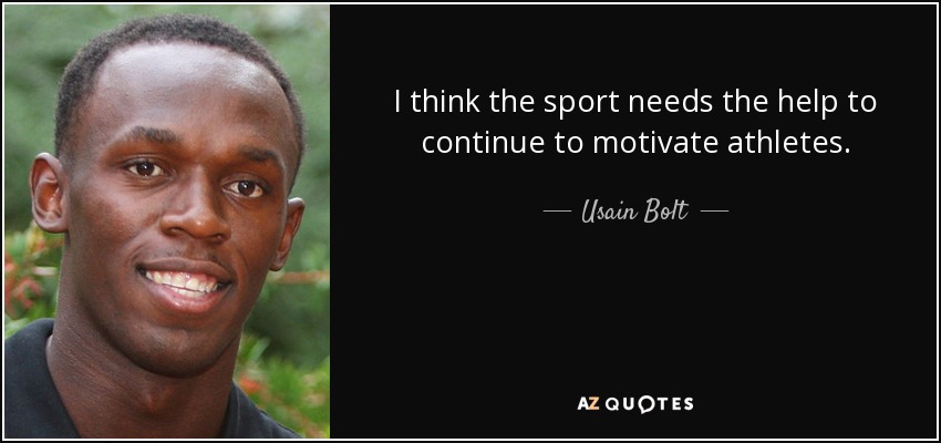 I think the sport needs the help to continue to motivate athletes. - Usain Bolt