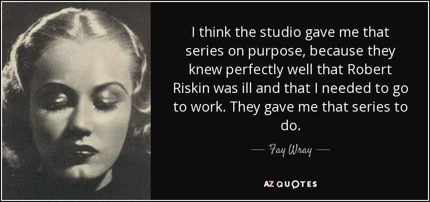 I think the studio gave me that series on purpose, because they knew perfectly well that Robert Riskin was ill and that I needed to go to work. They gave me that series to do. - Fay Wray