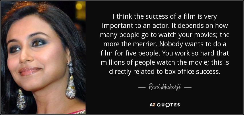 I think the success of a film is very important to an actor. It depends on how many people go to watch your movies; the more the merrier. Nobody wants to do a film for five people. You work so hard that millions of people watch the movie; this is directly related to box office success. - Rani Mukerji
