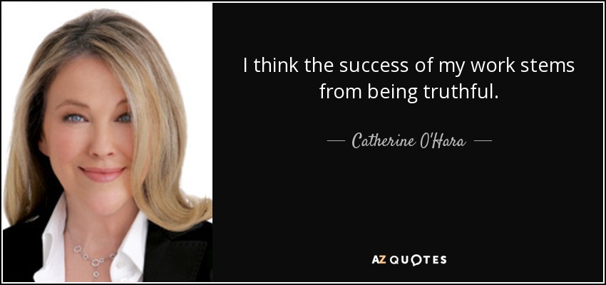 I think the success of my work stems from being truthful. - Catherine O'Hara