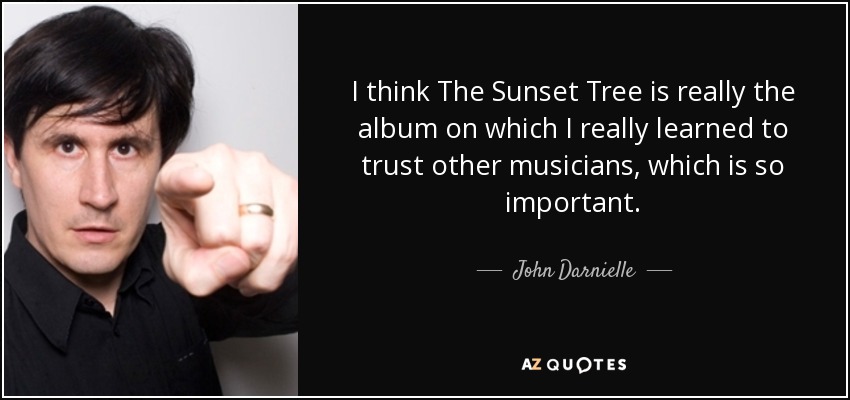 I think The Sunset Tree is really the album on which I really learned to trust other musicians, which is so important. - John Darnielle