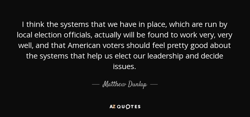I think the systems that we have in place, which are run by local election officials, actually will be found to work very, very well, and that American voters should feel pretty good about the systems that help us elect our leadership and decide issues. - Matthew Dunlap