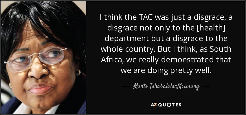I think the TAC was just a disgrace, a disgrace not only to the [health] department but a disgrace to the whole country. But I think, as South Africa, we really demonstrated that we are doing pretty well. - Manto Tshabalala-Msimang