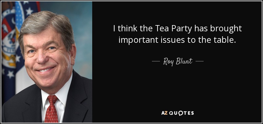 I think the Tea Party has brought important issues to the table. - Roy Blunt
