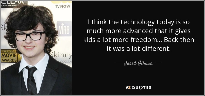 I think the technology today is so much more advanced that it gives kids a lot more freedom... Back then it was a lot different. - Jared Gilman