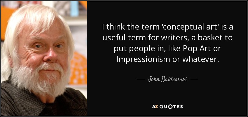I think the term 'conceptual art' is a useful term for writers, a basket to put people in, like Pop Art or Impressionism or whatever. - John Baldessari