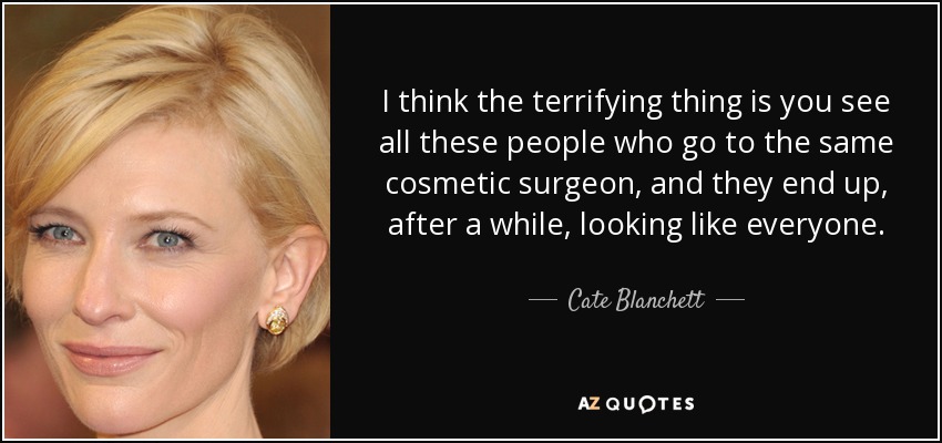 I think the terrifying thing is you see all these people who go to the same cosmetic surgeon, and they end up, after a while, looking like everyone. - Cate Blanchett