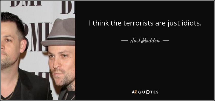 I think the terrorists are just idiots. - Joel Madden
