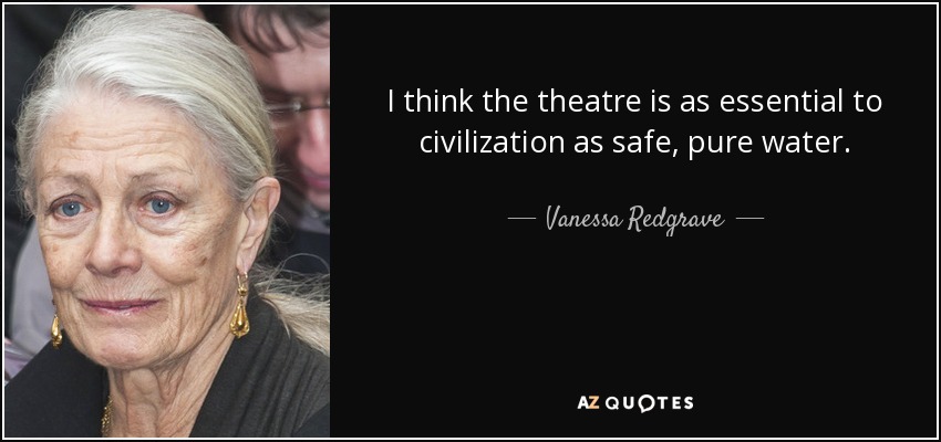 I think the theatre is as essential to civilization as safe, pure water. - Vanessa Redgrave