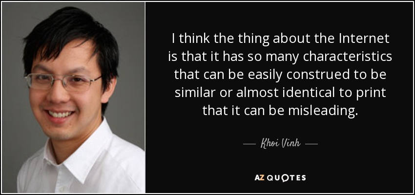 I think the thing about the Internet is that it has so many characteristics that can be easily construed to be similar or almost identical to print that it can be misleading. - Khoi Vinh