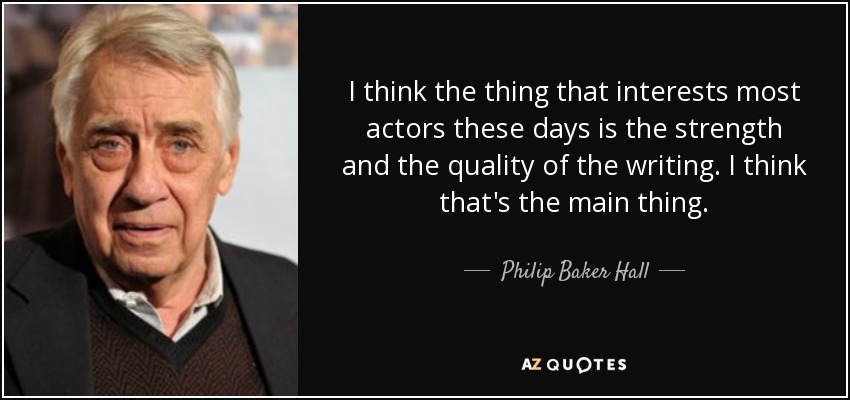 I think the thing that interests most actors these days is the strength and the quality of the writing. I think that's the main thing. - Philip Baker Hall