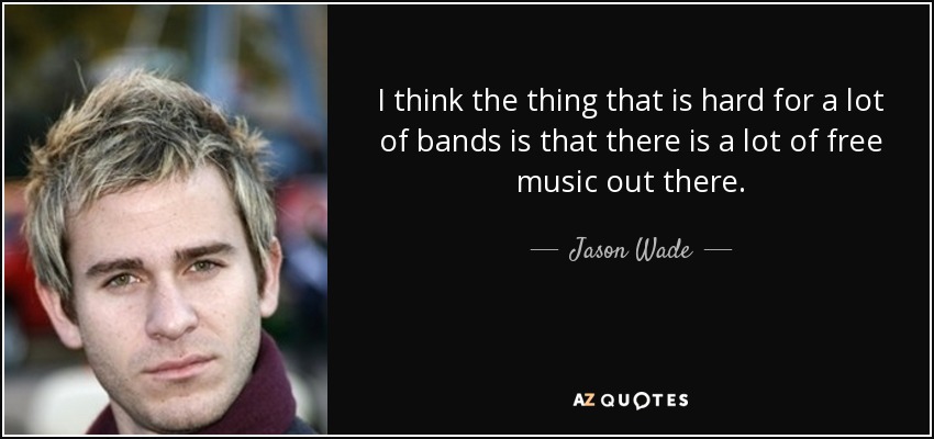 I think the thing that is hard for a lot of bands is that there is a lot of free music out there. - Jason Wade