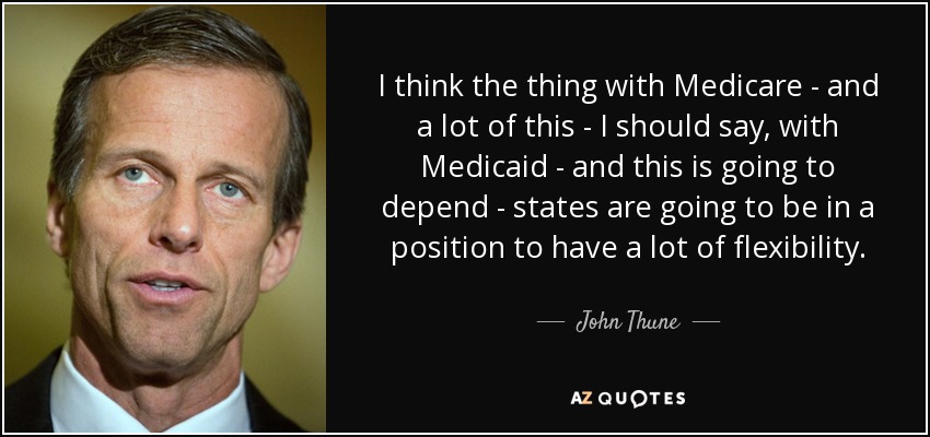 I think the thing with Medicare - and a lot of this - I should say, with Medicaid - and this is going to depend - states are going to be in a position to have a lot of flexibility. - John Thune