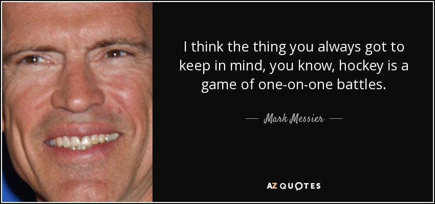 I think the thing you always got to keep in mind, you know, hockey is a game of one-on-one battles. - Mark Messier