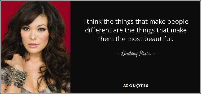 I think the things that make people different are the things that make them the most beautiful. - Lindsay Price