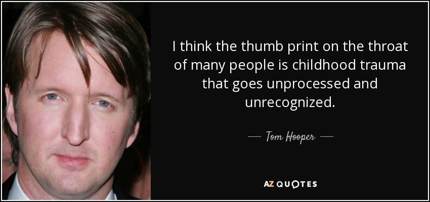 I think the thumb print on the throat of many people is childhood trauma that goes unprocessed and unrecognized. - Tom Hooper