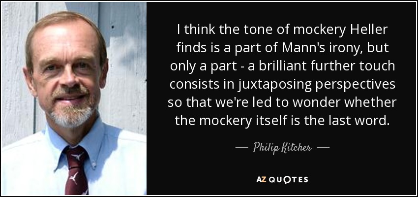 I think the tone of mockery Heller finds is a part of Mann's irony, but only a part - a brilliant further touch consists in juxtaposing perspectives so that we're led to wonder whether the mockery itself is the last word. - Philip Kitcher