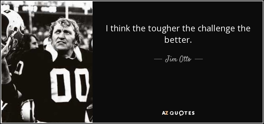 I think the tougher the challenge the better. - Jim Otto