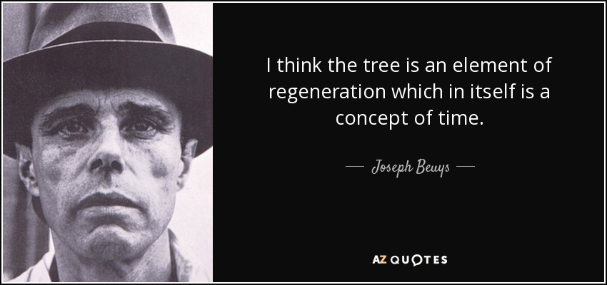 I think the tree is an element of regeneration which in itself is a concept of time. - Joseph Beuys