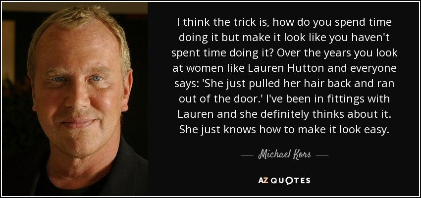 I think the trick is, how do you spend time doing it but make it look like you haven't spent time doing it? Over the years you look at women like Lauren Hutton and everyone says: 'She just pulled her hair back and ran out of the door.' I've been in fittings with Lauren and she definitely thinks about it. She just knows how to make it look easy. - Michael Kors