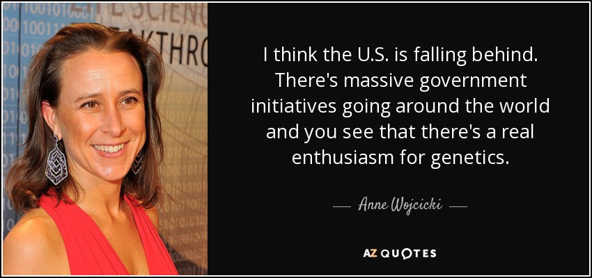 I think the U.S. is falling behind. There's massive government initiatives going around the world and you see that there's a real enthusiasm for genetics. - Anne Wojcicki