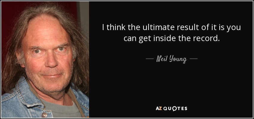 I think the ultimate result of it is you can get inside the record. - Neil Young
