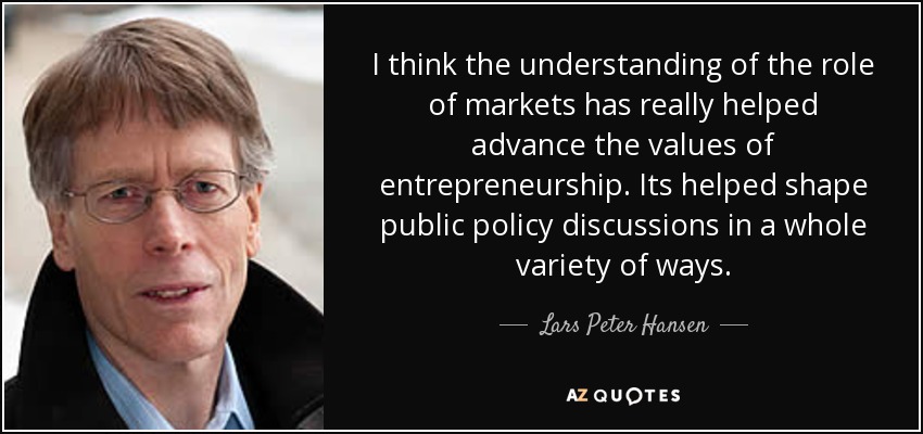 I think the understanding of the role of markets has really helped advance the values of entrepreneurship. Its helped shape public policy discussions in a whole variety of ways. - Lars Peter Hansen