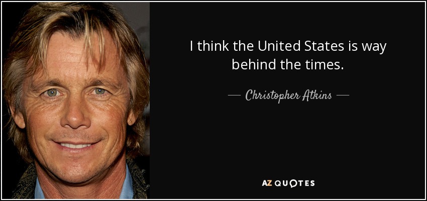 I think the United States is way behind the times. - Christopher Atkins