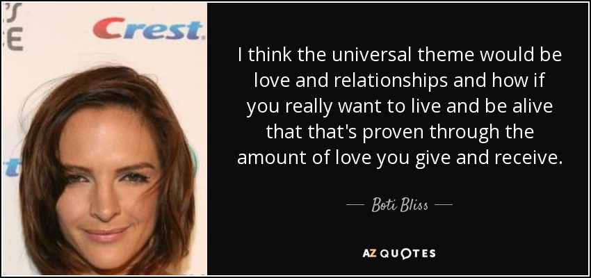 I think the universal theme would be love and relationships and how if you really want to live and be alive that that's proven through the amount of love you give and receive. - Boti Bliss