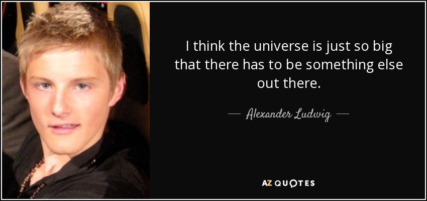 I think the universe is just so big that there has to be something else out there. - Alexander Ludwig