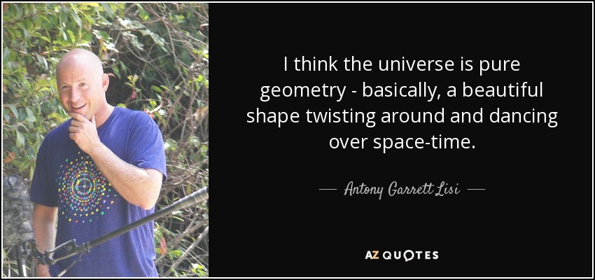 I think the universe is pure geometry - basically, a beautiful shape twisting around and dancing over space-time. - Antony Garrett Lisi