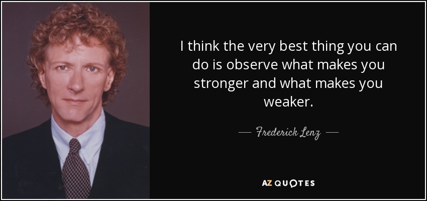 I think the very best thing you can do is observe what makes you stronger and what makes you weaker. - Frederick Lenz