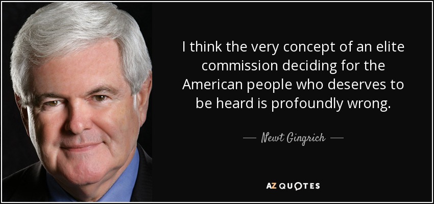 I think the very concept of an elite commission deciding for the American people who deserves to be heard is profoundly wrong. - Newt Gingrich