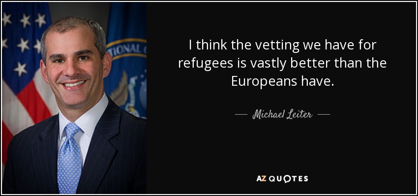 I think the vetting we have for refugees is vastly better than the Europeans have. - Michael Leiter