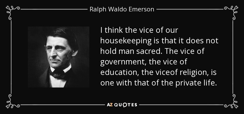 I think the vice of our housekeeping is that it does not hold man sacred. The vice of government, the vice of education, the viceof religion, is one with that of the private life. - Ralph Waldo Emerson