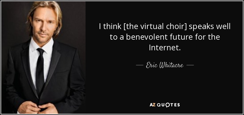 I think [the virtual choir] speaks well to a benevolent future for the Internet. - Eric Whitacre