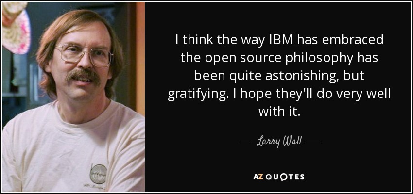 I think the way IBM has embraced the open source philosophy has been quite astonishing, but gratifying. I hope they'll do very well with it. - Larry Wall