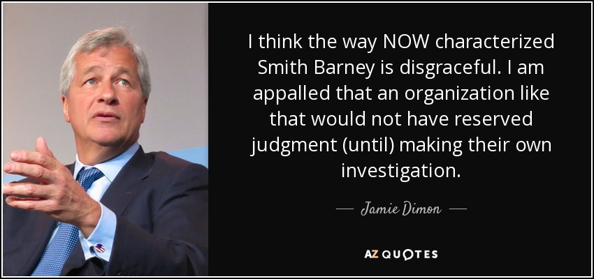 I think the way NOW characterized Smith Barney is disgraceful. I am appalled that an organization like that would not have reserved judgment (until) making their own investigation. - Jamie Dimon