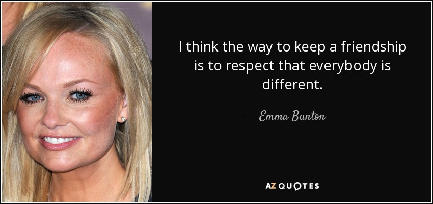 I think the way to keep a friendship is to respect that everybody is different. - Emma Bunton