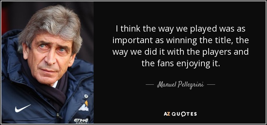 I think the way we played was as important as winning the title, the way we did it with the players and the fans enjoying it. - Manuel Pellegrini
