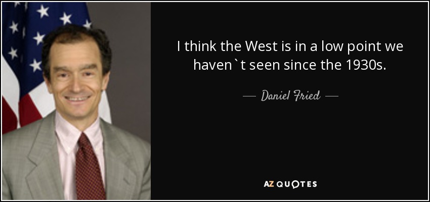 I think the West is in a low point we haven`t seen since the 1930s. - Daniel Fried