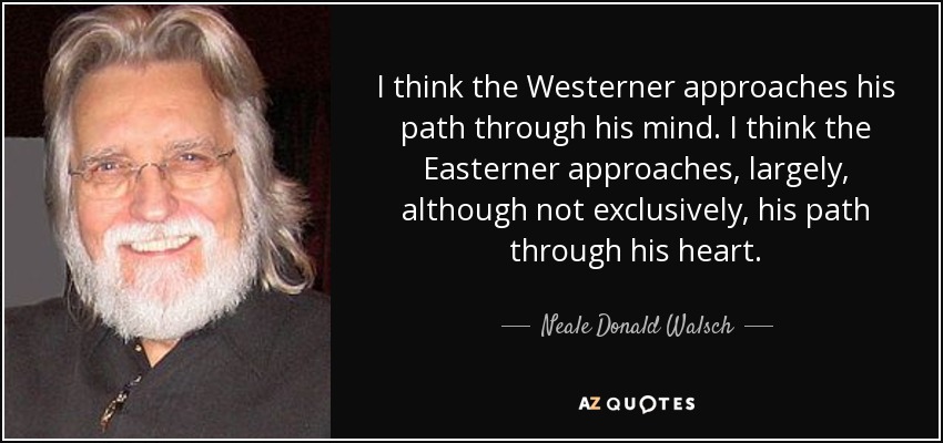 I think the Westerner approaches his path through his mind. I think the Easterner approaches, largely, although not exclusively, his path through his heart. - Neale Donald Walsch
