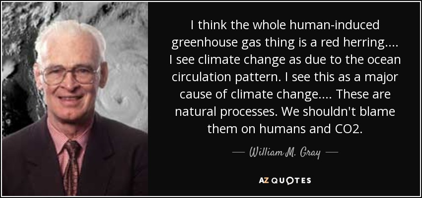 I think the whole human-induced greenhouse gas thing is a red herring... . I see climate change as due to the ocean circulation pattern. I see this as a major cause of climate change... . These are natural processes. We shouldn't blame them on humans and CO2. - William M. Gray
