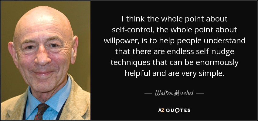 I think the whole point about self-control, the whole point about willpower, is to help people understand that there are endless self-nudge techniques that can be enormously helpful and are very simple. - Walter Mischel