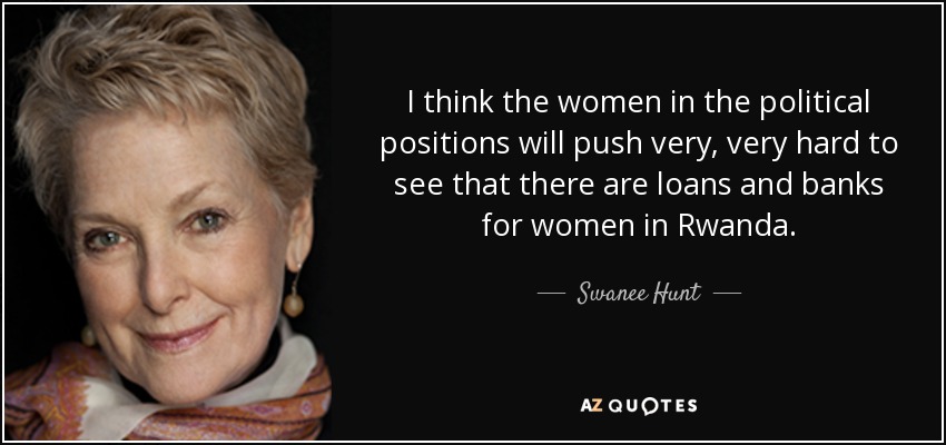 I think the women in the political positions will push very, very hard to see that there are loans and banks for women in Rwanda. - Swanee Hunt