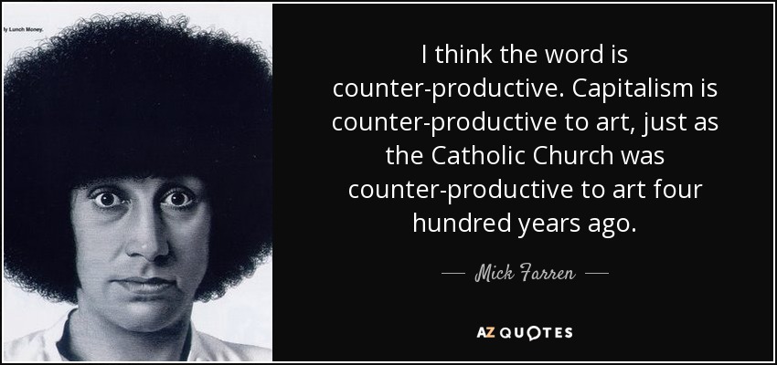 I think the word is counter-productive. Capitalism is counter-productive to art, just as the Catholic Church was counter-productive to art four hundred years ago. - Mick Farren