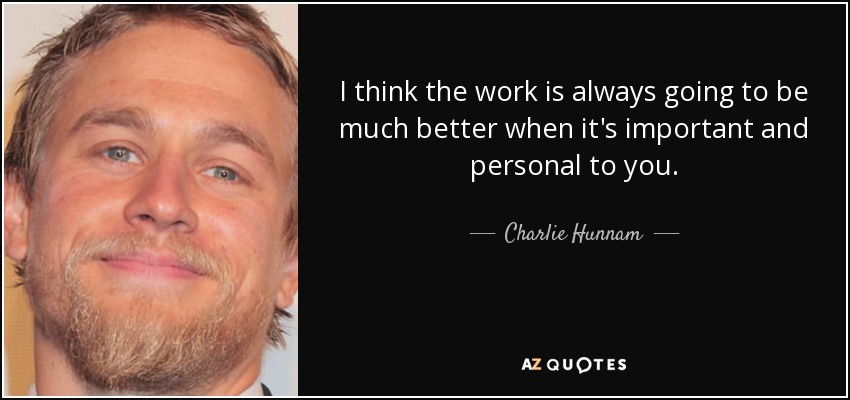 I think the work is always going to be much better when it's important and personal to you. - Charlie Hunnam