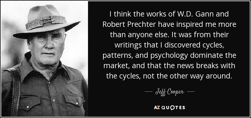 I think the works of W.D. Gann and Robert Prechter have inspired me more than anyone else. It was from their writings that I discovered cycles, patterns, and psychology dominate the market, and that the news breaks with the cycles, not the other way around. - Jeff Cooper